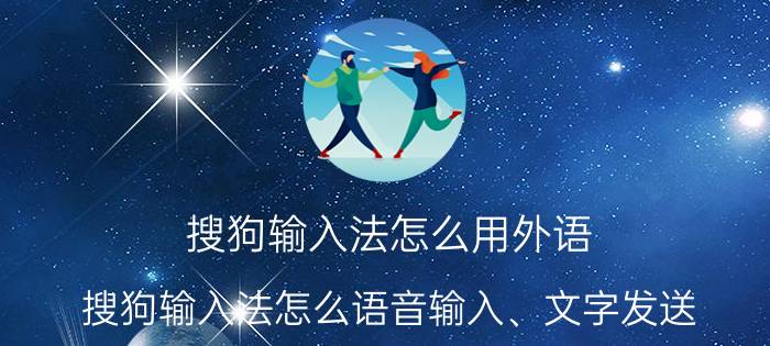 搜狗输入法怎么用外语 搜狗输入法怎么语音输入、文字发送？